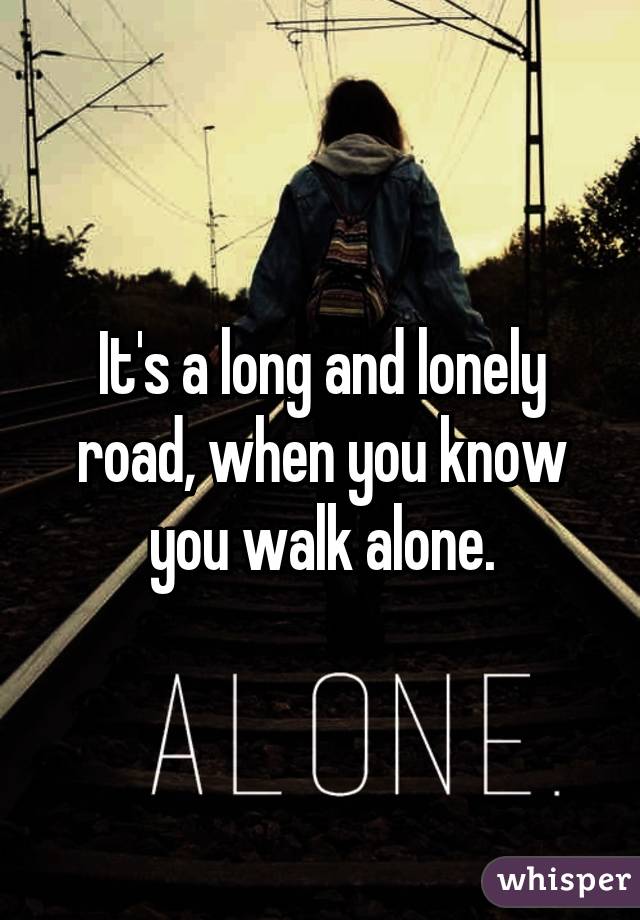 Its A Long And Lonely Road When You Know You Walk Alone