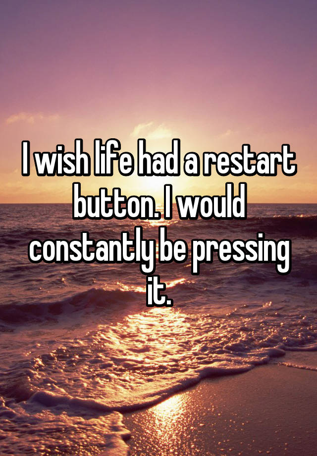 i-wish-life-had-a-restart-button-i-would-constantly-be-pressing-it