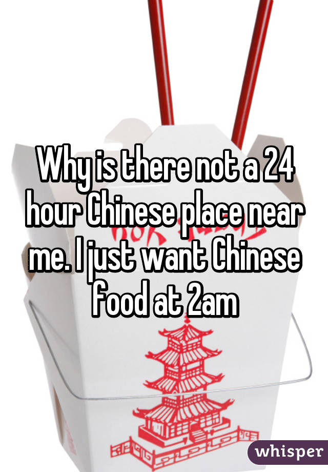 Why is there not a 24 hour Chinese place near me. I just ...