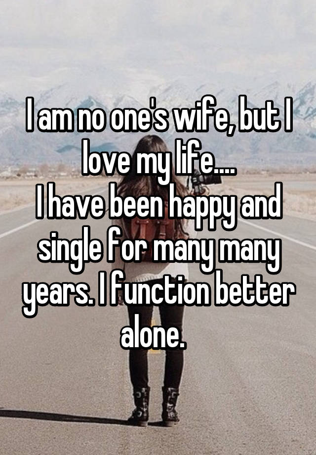 I Am No One S Wife But I Love My Life I Have Been Happy And Single For Many Many Years I Function Better Alone