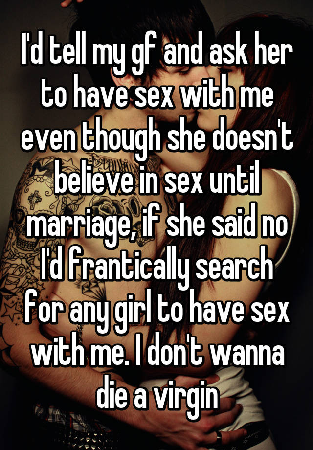 I D Tell My Gf And Ask Her To Have Sex With Me Even Though She Doesn T Believe In Sex Until Marriage If She Said No I D Frantically Search For Any Girl To