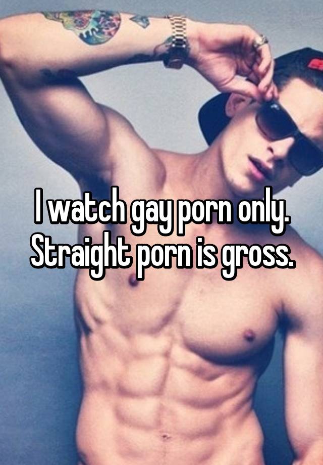 Gross Gay Porn - I watch gay porn only. Straight porn is gross.