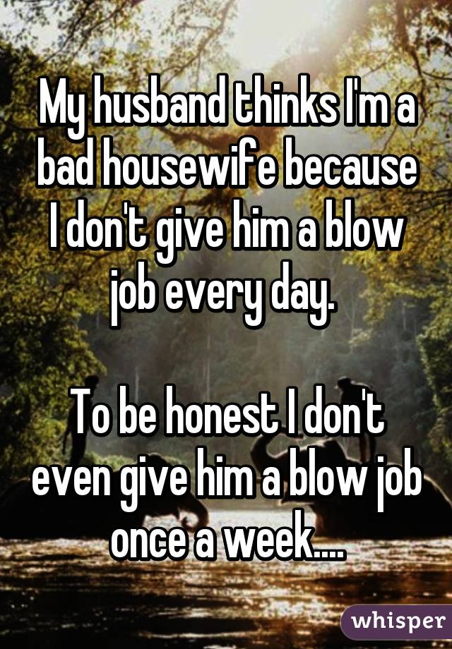 My husband thinks Im a bad housewife because I dont give him a blow ...