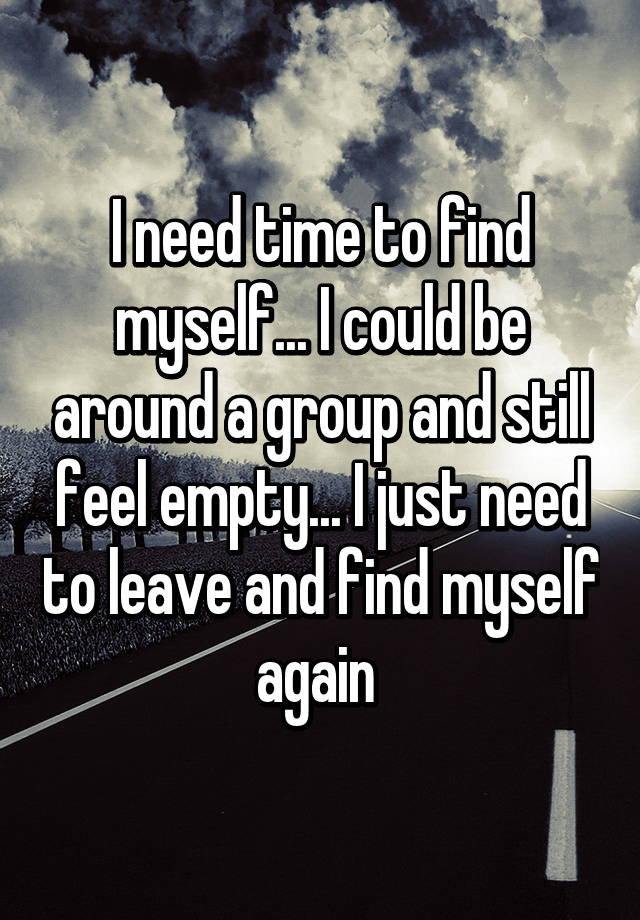 I need time to find myself... I could be around a group and still feel