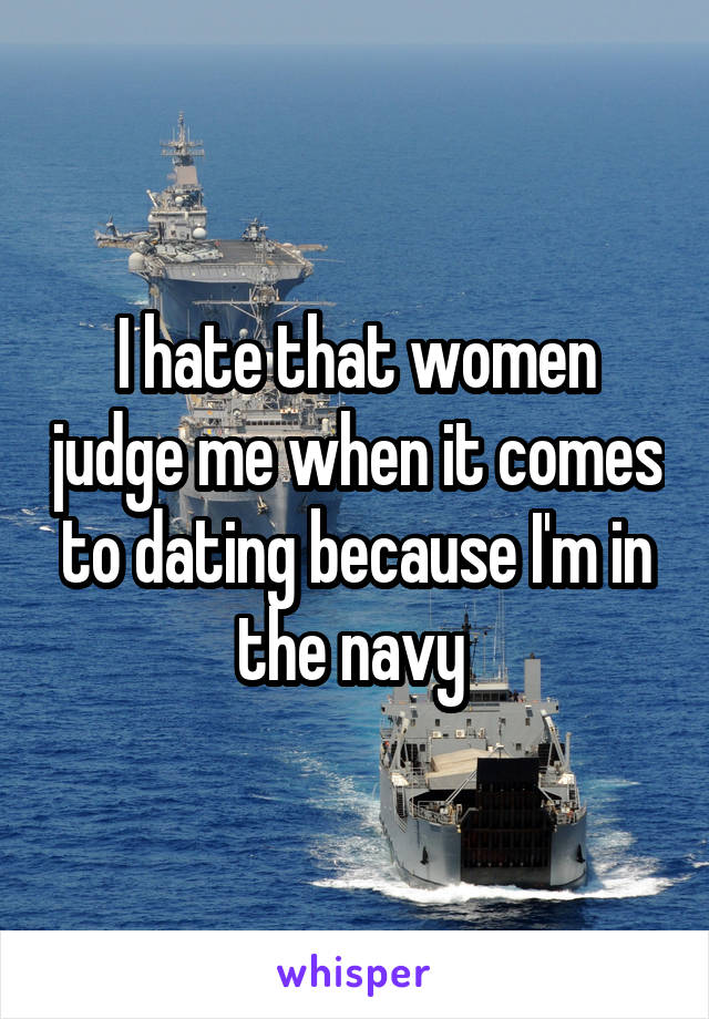 I hate that women judge me when it comes to dating because I'm in the navy 