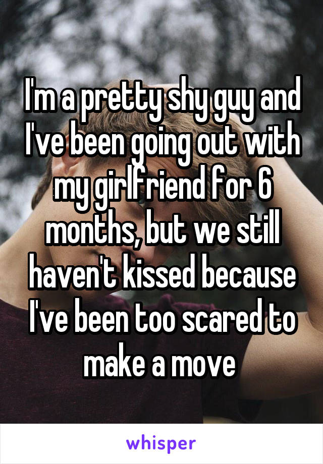 I'm a pretty shy guy and I've been going out with my girlfriend for 6 months, but we still haven't kissed because I've been too scared to make a move 