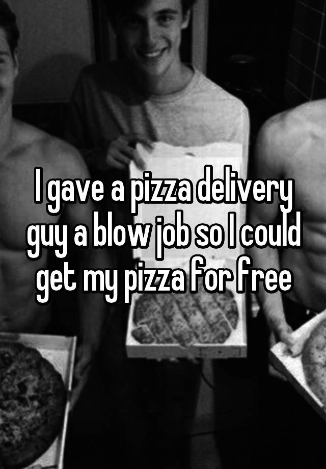 I Gave A Pizza Delivery Guy A Blow Job So I Could Get My Pizza For Free 