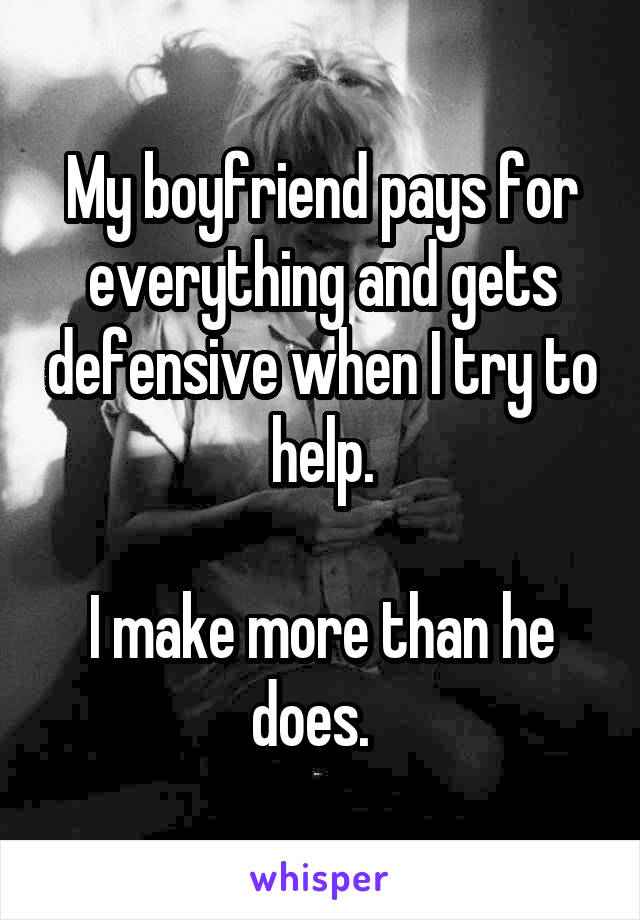 My boyfriend pays for everything and gets defensive when I try to help.

I make more than he does.  