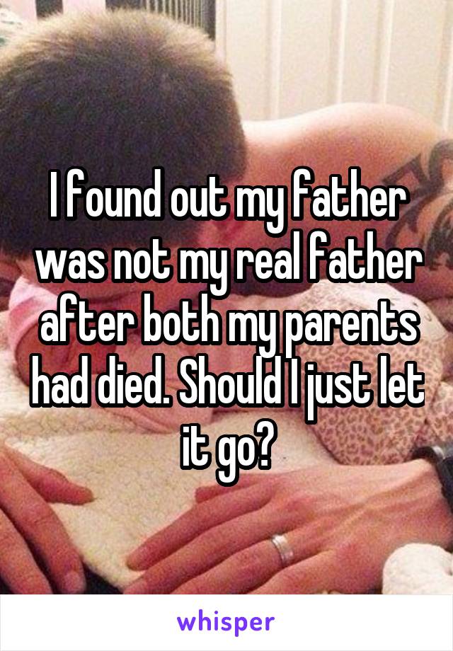 I found out my father was not my real father after both my parents had died. Should I just let it go?