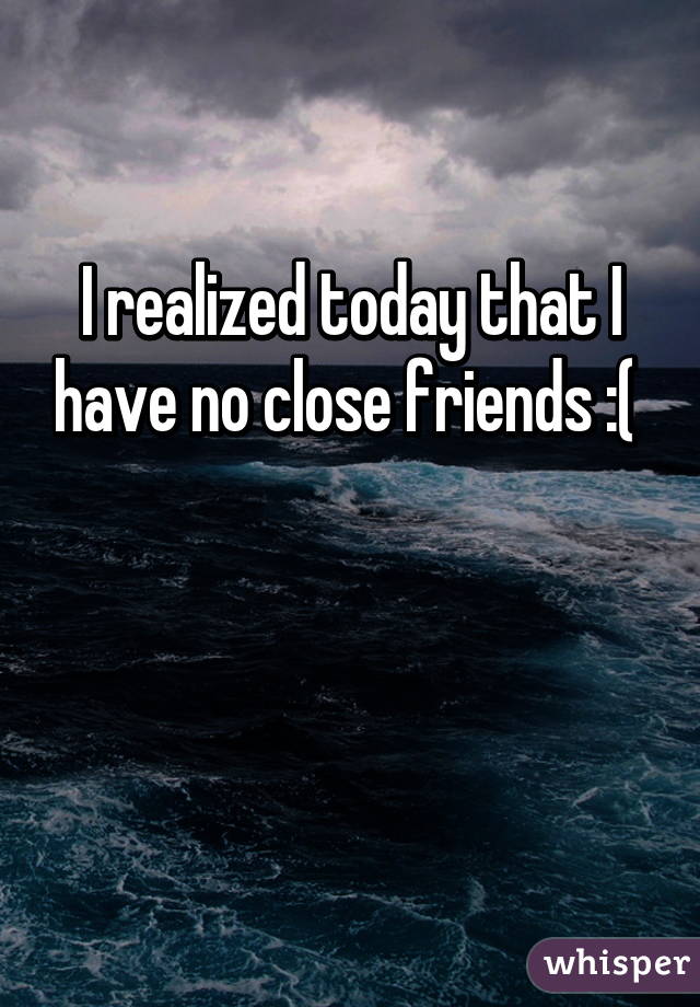 I Realized Today That I Have No Close Friends