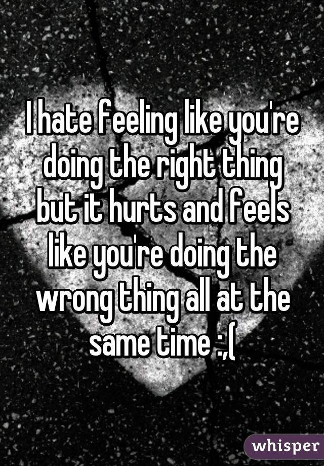 i-hate-feeling-like-you-re-doing-the-right-thing-but-it-hurts-and-feels