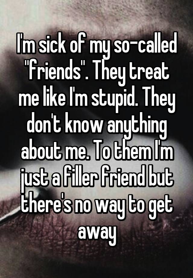 i-m-sick-of-my-so-called-friends-they-treat-me-like-i-m-stupid-they