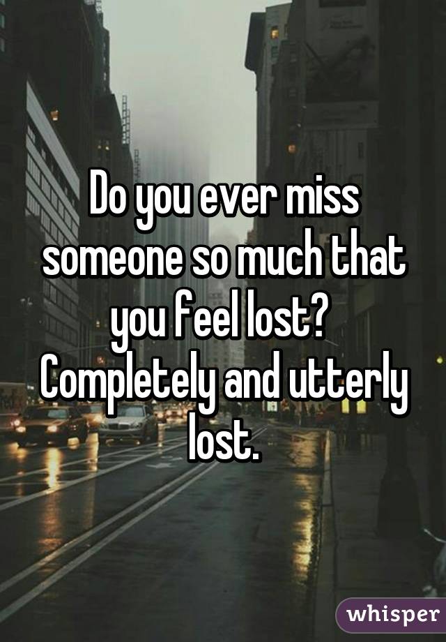 do-you-ever-miss-someone-so-much-that-you-feel-lost-completely-and