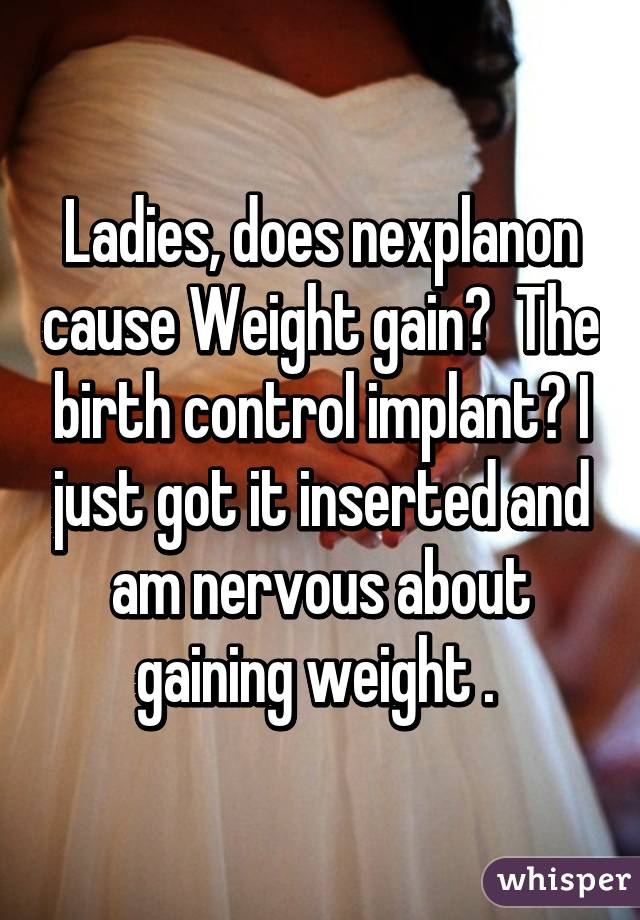 Ladies, does nexplanon cause Weight gain? The birth control implant? I