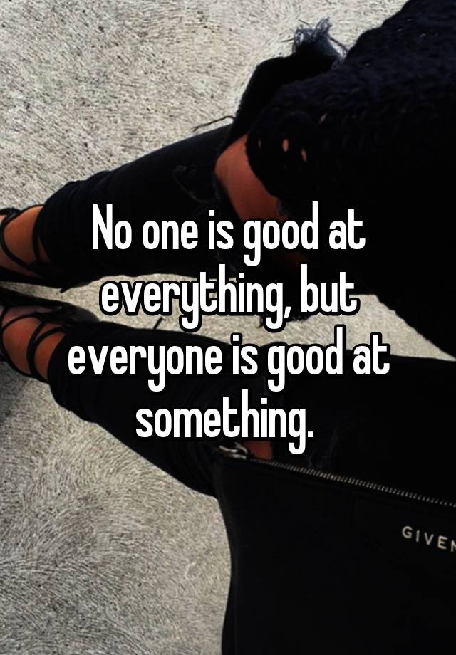 no-one-is-good-at-everything-but-everyone-is-good-at-something