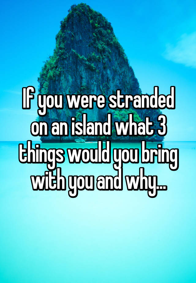 If You Were Stranded On An Island What 3 Things Would You Bring With You And Why 