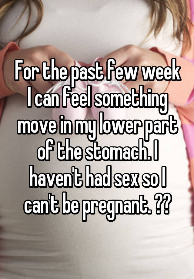 For The Past Few Week I Can Feel Something Move In My Lower Part Of The Stomach I Haven T Had Sex So I Can T Be Pregnant