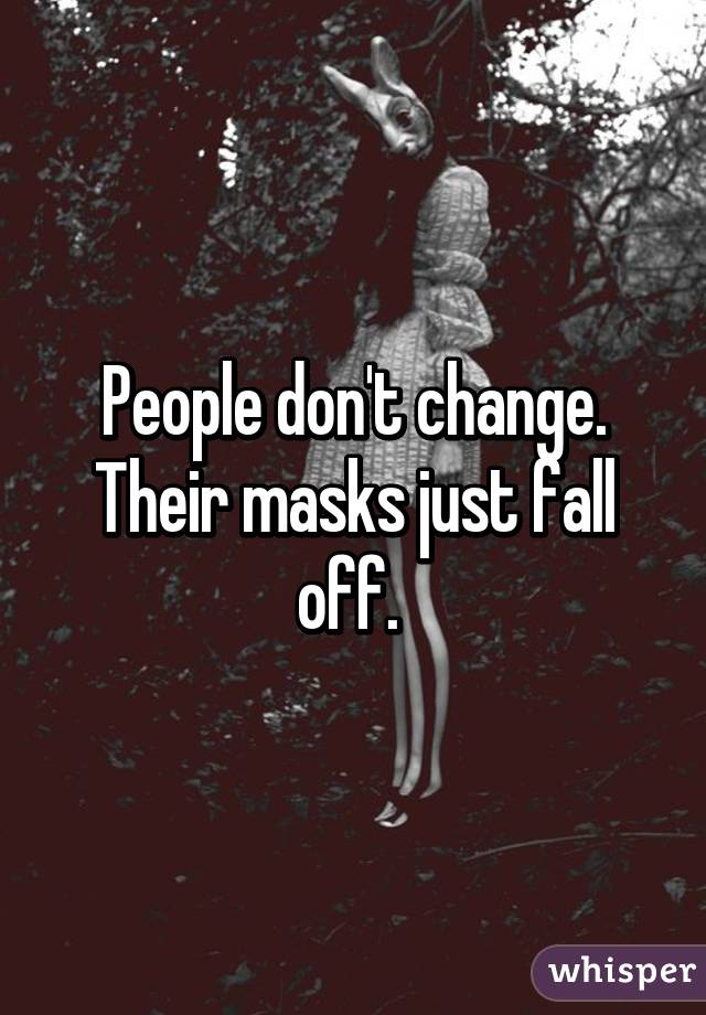 People don't change. Their masks just fall off.