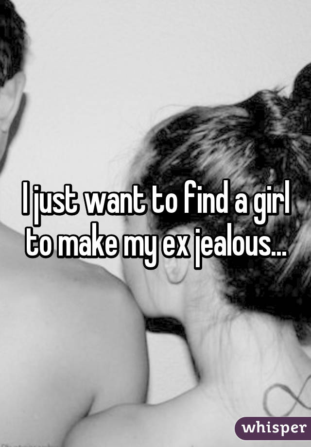 I just want to find a girl to make my ex jealous. 