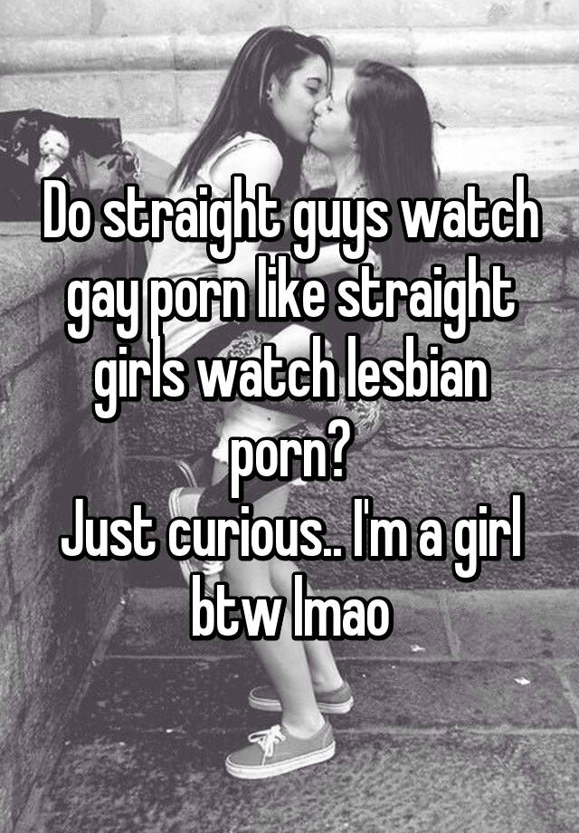 I Was Just Curious - Do straight guys watch gay porn like straight girls watch lesbian porn? Just  curious.. I'm a girl btw lmao