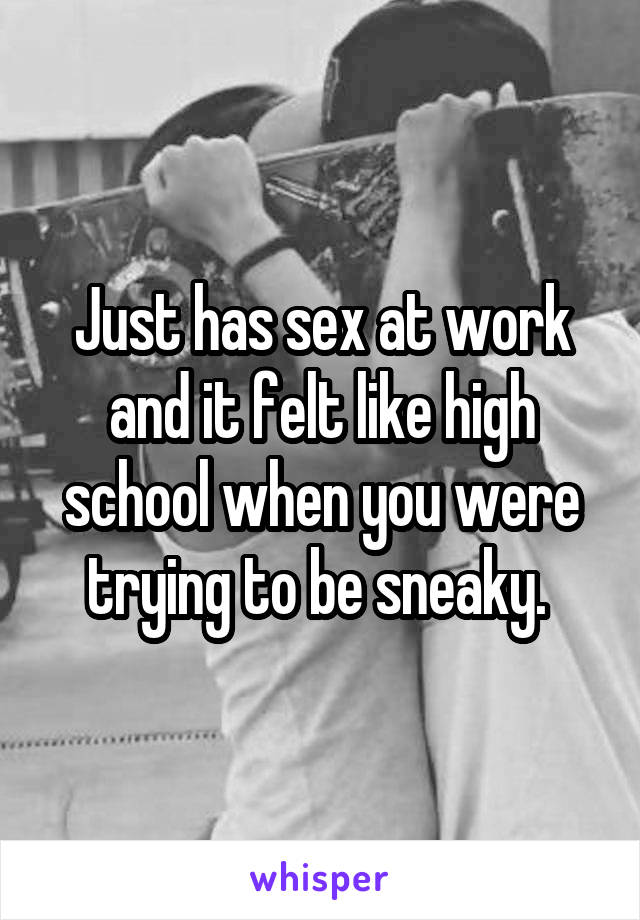 Just has sex at work and it felt like high school when you were trying to be sneaky. 