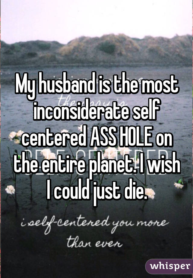 My Husband Is The Most Inconsiderate Self Centered Ass Hole On The
