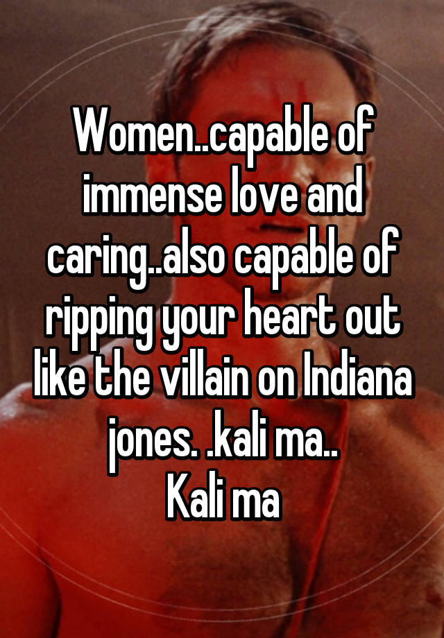 Women Capable Of Immense Love And Caring Also Capable Of Ripping Your Heart Out Like The Villain On Indiana Jones Kali Ma Kali Ma