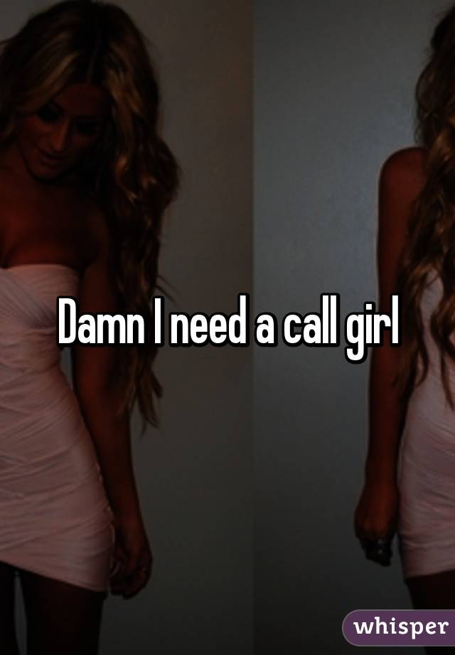 Girl i need a call 