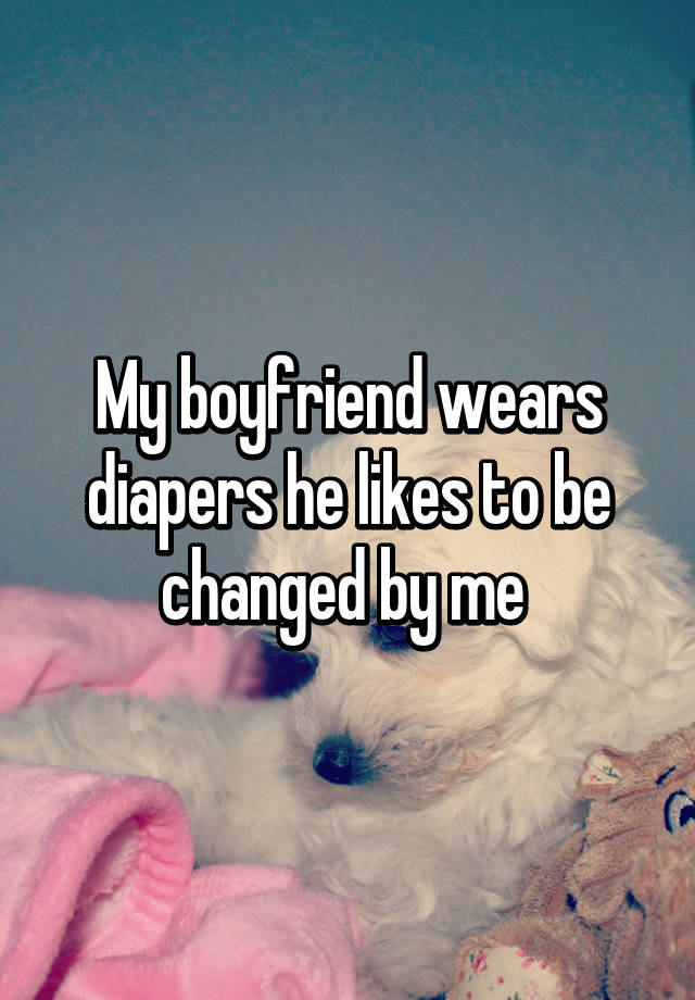 To wear diapers likes my boyfriend I Want