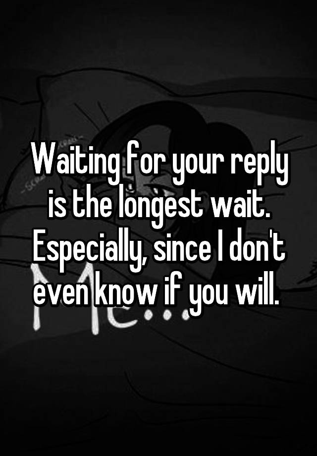 waiting-for-your-reply-is-the-longest-wait-especially-since-i-don-t