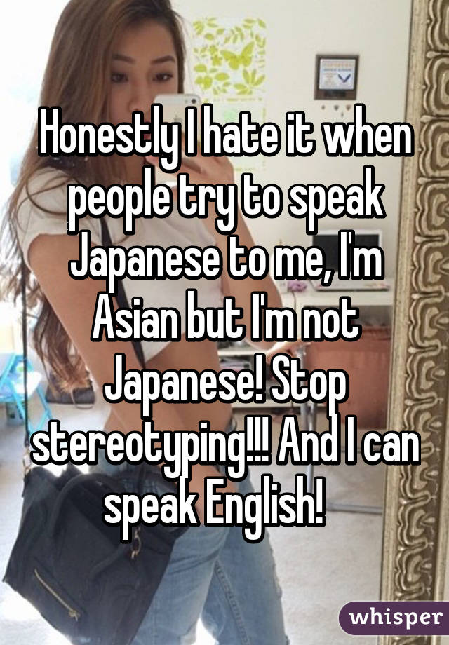 Honestly I Hate It When People Try To Speak Japanese To Me I M Asian But