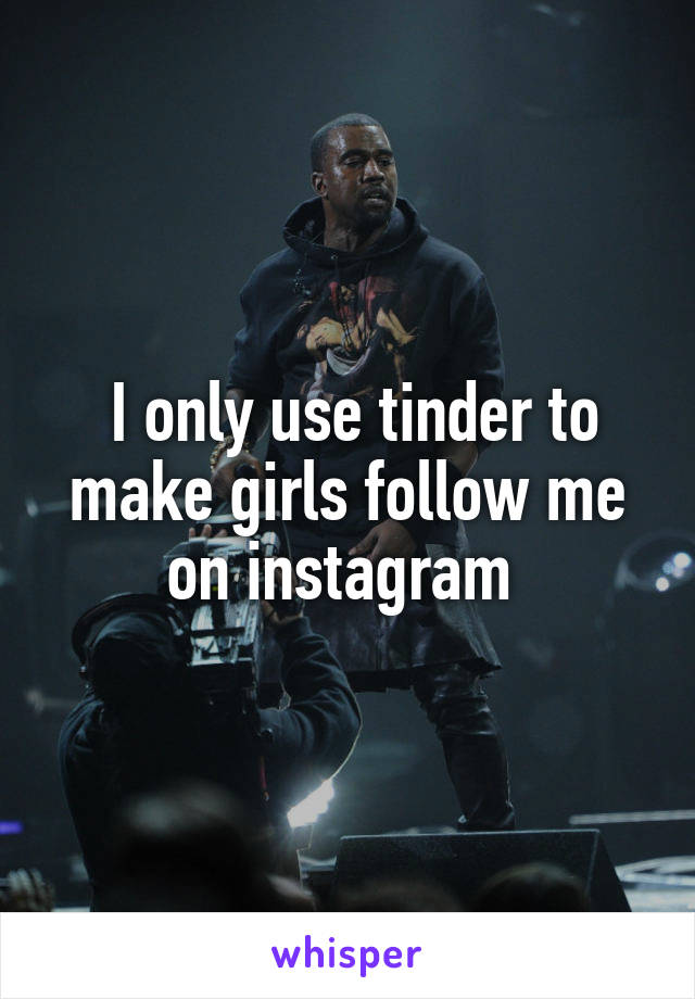  I only use tinder to make girls follow me on instagram 