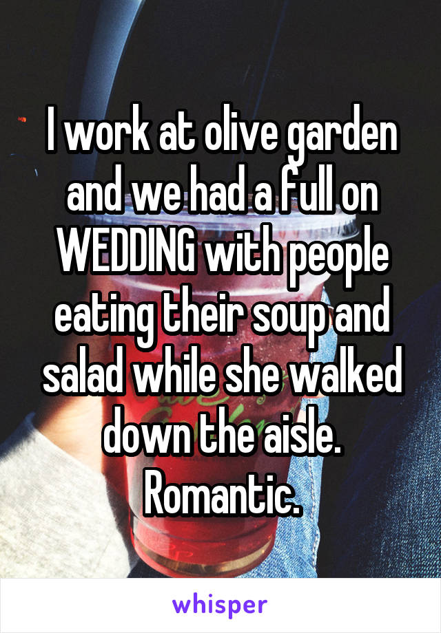 
I work at olive garden and we had a full on WEDDING with people eating their soup and salad while she walked down the aisle. Romantic.