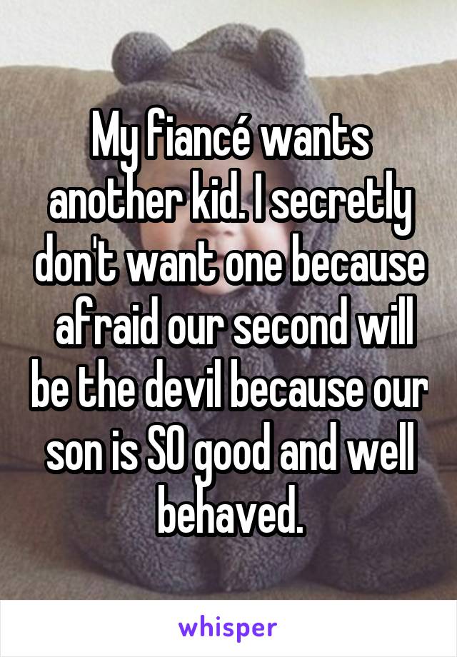 My fiancé wants another kid. I secretly don't want one because  afraid our second will be the devil because our son is SO good and well behaved.