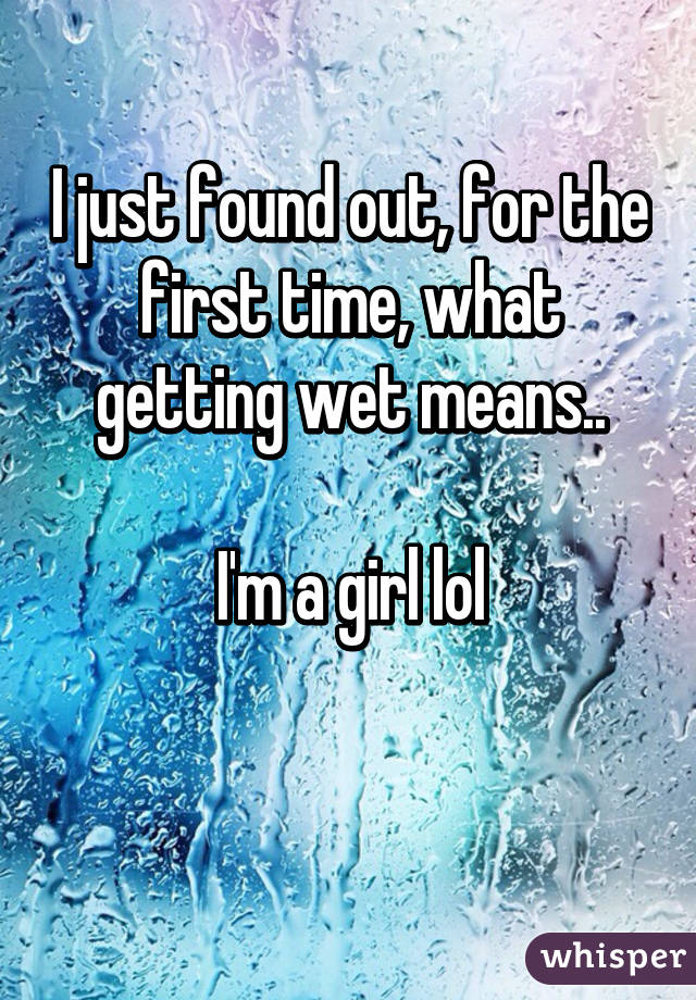 i-just-found-out-for-the-first-time-what-getting-wet-means-i-m-a