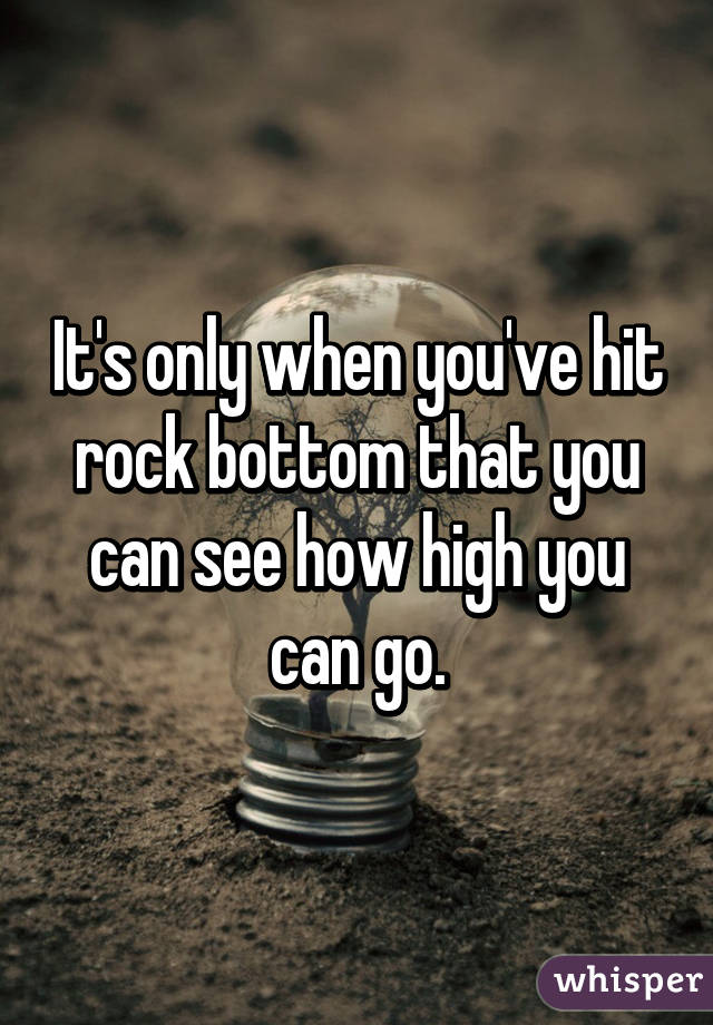 It S Only When You Ve Hit Rock Bottom That You Can See How High You Can