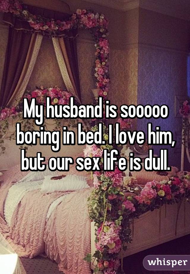 My Husband Is Sooooo Boring In Bed I Love Him But Our Sex