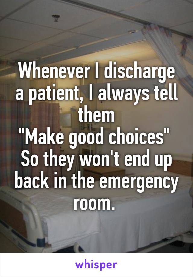 Whenever I discharge a patient, I always tell them
"Make good choices" 
So they won't end up back in the emergency room. 