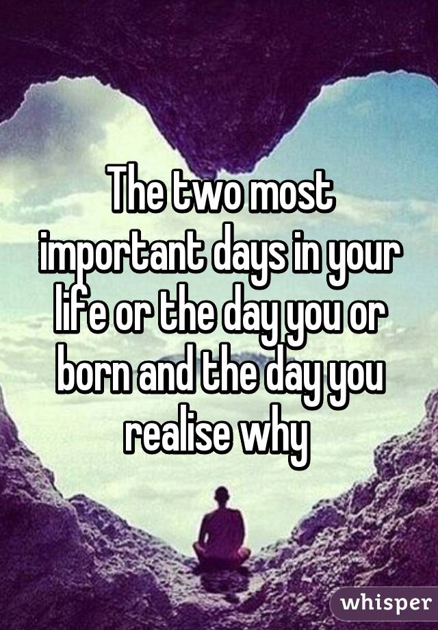 The two most important days in your life or the day you or ...