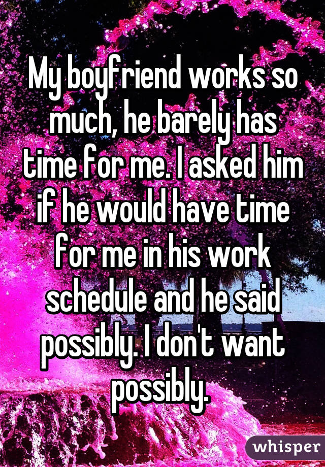 My boyfriend works so much, he barely has time for me. I asked him if he would have time for me in his work schedule and he said possibly. I don't want possibly. 