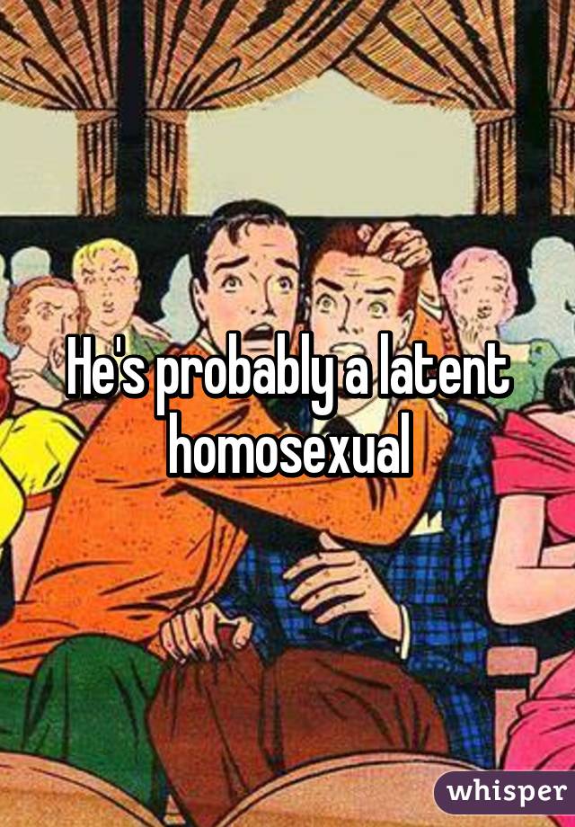 Hes probably a latent homosexual