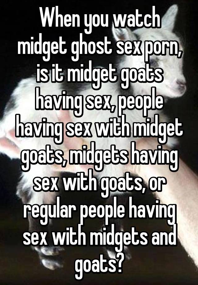 Porn Ghost Sex - When you watch midget ghost sex porn, is it midget goats ...