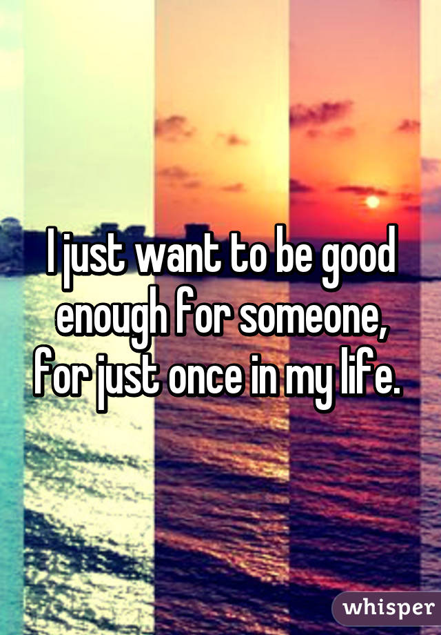 i-just-want-to-be-good-enough-for-someone-for-just-once-in-my-life