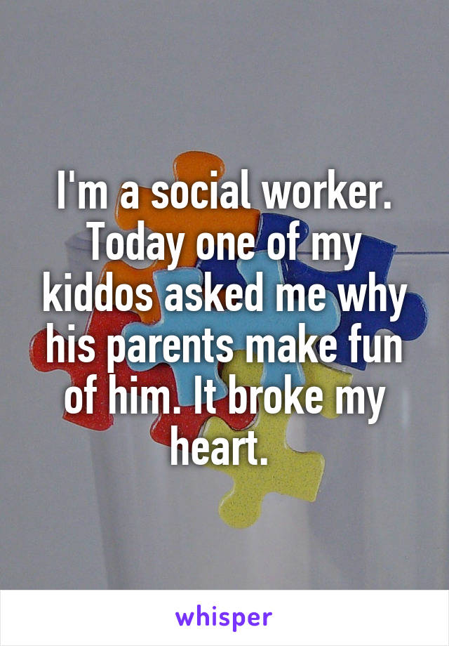 I'm a social worker. Today one of my kiddos asked me why his parents make fun of him. It broke my heart. 