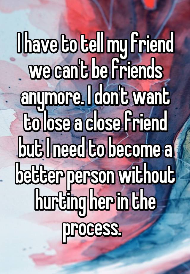 i-have-to-tell-my-friend-we-can-t-be-friends-anymore-i-don-t-want-to