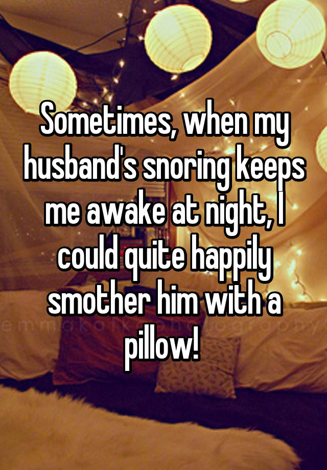 Sometimes When My Husband S Snoring Keeps Me Awake At Night I Could Quite Happily Smother Him With A Pillow