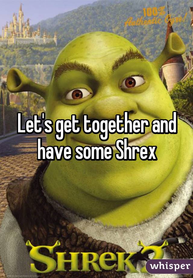 Let's get together and have some Shrex.