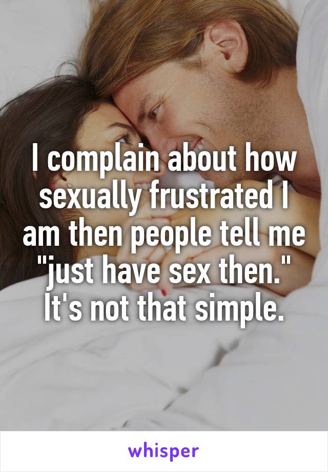 I complain about how sexually frustrated I am then people tell me "just have sex then." It's not that simple.