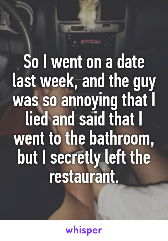 So I went on a date last week, and the guy was so annoying that I lied and said that I went to the bathroom, but I secretly left the restaurant.