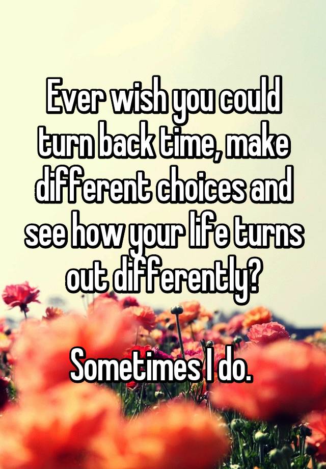 ever-wish-you-could-turn-back-time-make-different-choices-and-see-how